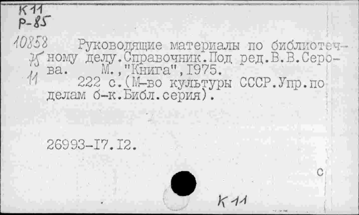 ﻿ктг Р-&Г
зоб Руководящие материалы по библиотеч-
У?ному делу.Справочник.Под вед.В.В.Серо-ва. М. /’Книга", 1975.
222 с.(М-во культуры СССР.Упр.по делам б-к.Библ.серия).
26993-17.12.
К
с